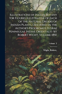 Front cover_Illustrations of Indian Botany ?or Figures Illustrative of Each of the Natural Orders of Indian Plants, Described in the Author's Prodromus Florae Peninsulae Indiae Orientalis /by Robert Wight. Volume 1850; Volume 2