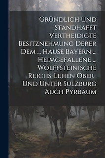 Couverture_Gründlich Und Standhafft Vertheidigte Besitznehmung Derer Dem ... Hause Bayern ... Heimgefallene ... Wolffsteinische Reichs-lehen Ober- Und Unter Sulzburg Auch Pyrbaum