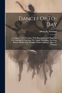 Dances Of To-day: An Expert's Full Directions, With Illustrations And Diagrams, For Learning Or Teaching The Tango, Hesitation, One-step, Boston, Maxixe And All Other Modern Dances / Albert W. Newman