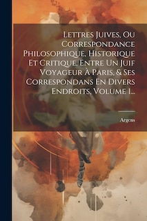 Lettres Juives, Ou Correspondance Philosophique, Historique Et Critique, Entre Un Juif Voyageur À Paris, & Ses Correspondans En Divers Endroits, Volume 1...