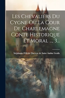 Front cover_Les Chevaliers Du Cygne Ou La Cour De Charlemagne Conte Historique Et Moral ..., 3...