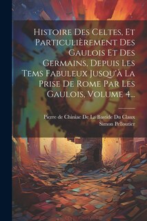 Front cover_Histoire Des Celtes, Et Particulièrement Des Gaulois Et Des Germains, Depuis Les Tems Fabuleux Jusqu'à La Prise De Rome Par Les Gaulois, Volume 4...