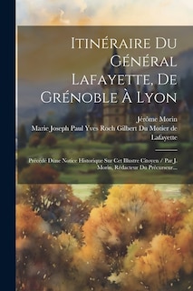 Itinéraire Du Général Lafayette, De Grénoble À Lyon: Précédé Dúne Notice Historique Sur Cet Illustre Citoyen / Par J. Morin, Rédacteur Du Précurseur...