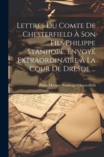 Front cover_Lettres Du Comte De Chesterfield À Son Fils Philippe Stanhope, Envoyé Extraordinaire À La Cour De Dresde ...