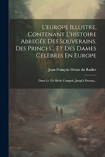 L'europe Illustre, Contenant L'histoire Abregée Des Souverains, Des Princes... Et Des Dames Célèbres En Europe: Dans Le 15e Siécle Compris, Jusqu'à Present...