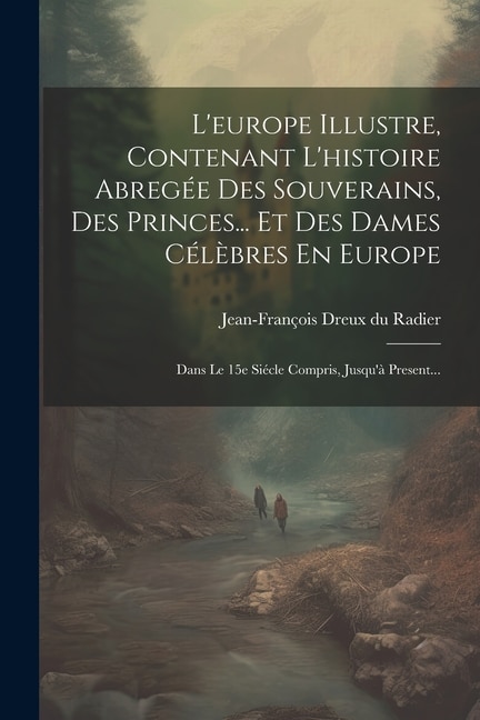 L'europe Illustre, Contenant L'histoire Abregée Des Souverains, Des Princes... Et Des Dames Célèbres En Europe: Dans Le 15e Siécle Compris, Jusqu'à Present...