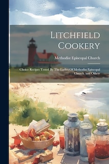 Litchfield Cookery: Choice Recipes Tested By The Ladies Of Methodist Episcopal Church And Others