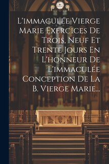 Front cover_L'immaculée Vierge Marie Exercices De Trois, Neuf Et Trente Jours En L'honneur De L'immaculée Conception De La B. Vierge Marie...