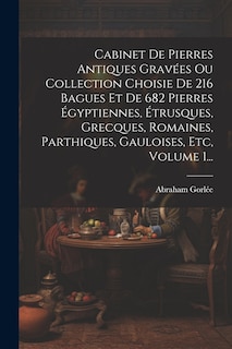 Couverture_Cabinet De Pierres Antiques Gravées Ou Collection Choisie De 216 Bagues Et De 682 Pierres Égyptiennes, Étrusques, Grecques, Romaines, Parthiques, Gauloises, Etc, Volume 1...