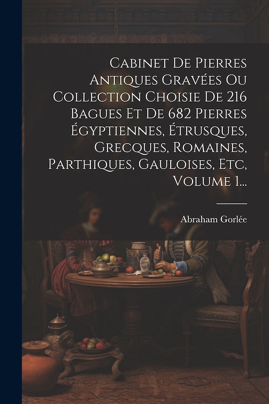 Couverture_Cabinet De Pierres Antiques Gravées Ou Collection Choisie De 216 Bagues Et De 682 Pierres Égyptiennes, Étrusques, Grecques, Romaines, Parthiques, Gauloises, Etc, Volume 1...