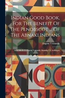 Indian Good Book, For The Benefit Of The Penobscot ... Of The Abnaki Indians: Auch Mit D. T. Eugène Vetromile Alnamby Uli Awikhigan