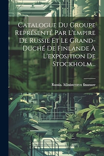 Front cover_Catalogue Du Groupe Représenté Par L'empire De Russie Et Le Grand-duché De Finlande À L'exposition De Stockholm...