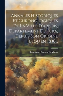 Annales Historiques Et Chronologiques De La Ville D'arbois, Département Du Jura, Depuis Son Origine Jusqu'en 1830...