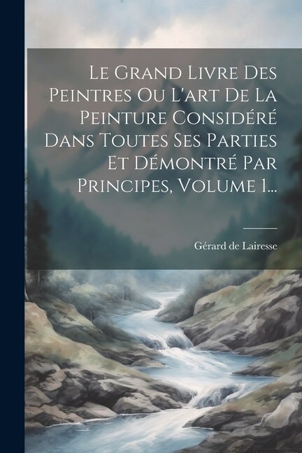 Le Grand Livre Des Peintres Ou L'art De La Peinture Considéré Dans Toutes Ses Parties Et Démontré Par Principes, Volume 1...