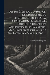 Couverture_Des Intérêts Du Commerce, De L'industrie, De L'agriculture Et De La Civilisation En Général, Sous L'influence Des Applications De La Vapeur, Machines Fixes, Chemins De Fer, Bateaux À Vapeur, Etc......