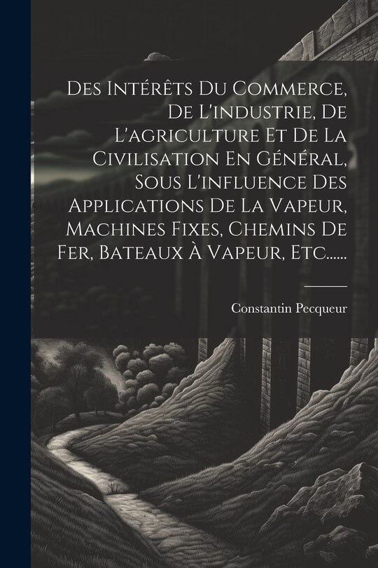Couverture_Des Intérêts Du Commerce, De L'industrie, De L'agriculture Et De La Civilisation En Général, Sous L'influence Des Applications De La Vapeur, Machines Fixes, Chemins De Fer, Bateaux À Vapeur, Etc......