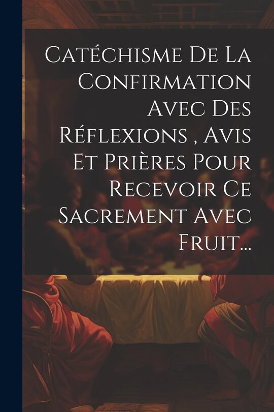 Front cover_Catéchisme De La Confirmation Avec Des Réflexions, Avis Et Prières Pour Recevoir Ce Sacrement Avec Fruit...