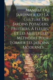 Front cover_Manual Du Jardinier, Ou La Culture Des Jardins Potagers, Fruitiers, À Fleurs, Et Les Meilleures Méthodes Pour Former Les Jardins Modernes ......