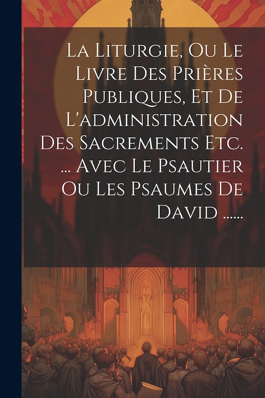 Couverture_La Liturgie, Ou Le Livre Des Prières Publiques, Et De L'administration Des Sacrements Etc. ... Avec Le Psautier Ou Les Psaumes De David ......