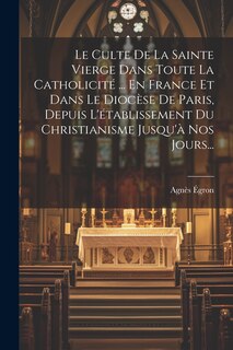Couverture_Le Culte De La Sainte Vierge Dans Toute La Catholicité ... En France Et Dans Le Diocèse De Paris, Depuis L'établissement Du Christianisme Jusqu'à Nos Jours...