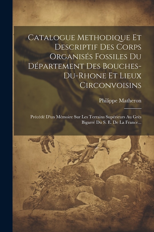 Front cover_Catalogue Methodique Et Descriptif Des Corps Organisés Fossiles Du Département Des Bouches-du-rhone Et Lieux Circonvoisins