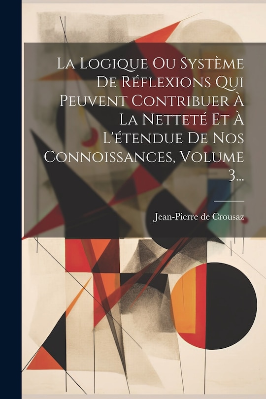 Front cover_La Logique Ou Système De Réflexions Qui Peuvent Contribuer À La Netteté Et À L'étendue De Nos Connoissances, Volume 3...