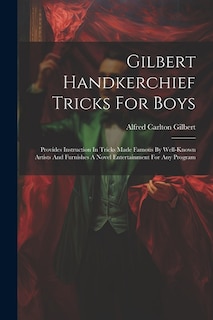 Gilbert Handkerchief Tricks For Boys: Provides Instruction In Tricks Made Famous By Well-known Artists And Furnishes A Novel Entertainment For Any Program