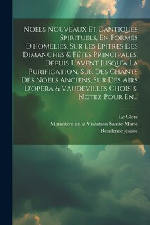 Front cover_Noels Nouveaux Et Cantiques Spirituels, En Formes D'homelies, Sur Les Epitres Des Dimanches & Fétes Principales, Depuis L'avent Jusqu'à La Purification. Sur Des Chants Des Noels Anciens, Sur Des Airs D'opera & Vaudevilles Choisis, Notez Pour En...