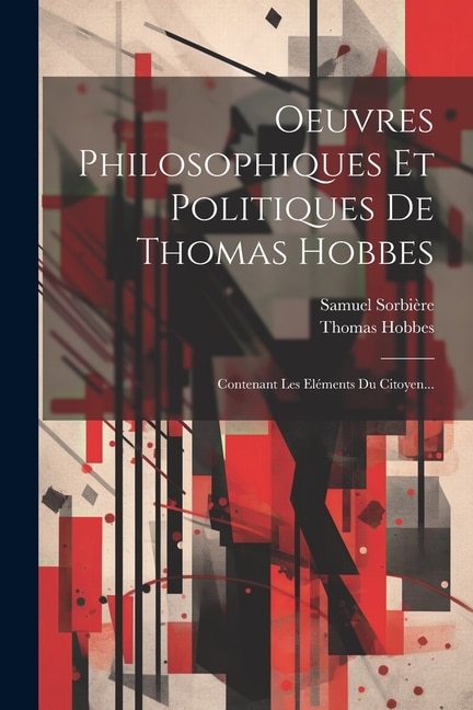 Oeuvres Philosophiques Et Politiques De Thomas Hobbes: Contenant Les Eléments Du Citoyen...