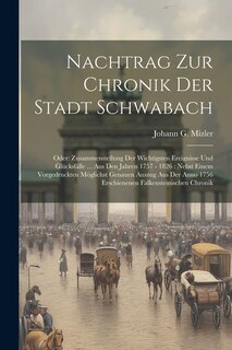 Nachtrag Zur Chronik Der Stadt Schwabach: Oder: Zusammenstellung Der Wichtigsten Ereignisse Und Glücksfälle ... Aus Den Jahren 1757 - 1826: Nebst Einem Vorgedruckten Möglichst Genauen Auszug Aus Der Anno 1756 Erschienenen Falkensteinischen Chronik