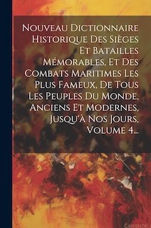 Front cover_Nouveau Dictionnaire Historique Des Sièges Et Batailles Mémorables, Et Des Combats Maritimes Les Plus Fameux, De Tous Les Peuples Du Monde, Anciens Et Modernes, Jusqu'à Nos Jours, Volume 4...