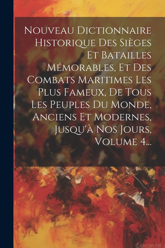 Front cover_Nouveau Dictionnaire Historique Des Sièges Et Batailles Mémorables, Et Des Combats Maritimes Les Plus Fameux, De Tous Les Peuples Du Monde, Anciens Et Modernes, Jusqu'à Nos Jours, Volume 4...