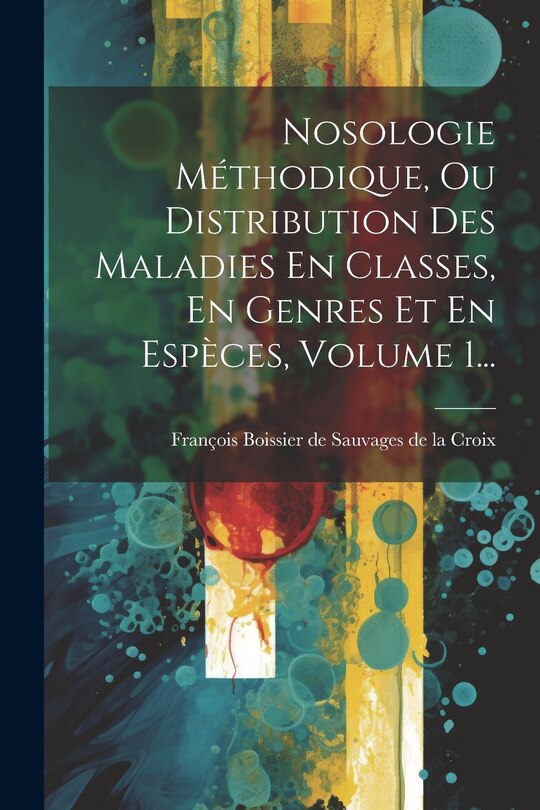 Front cover_Nosologie Méthodique, Ou Distribution Des Maladies En Classes, En Genres Et En Espèces, Volume 1...