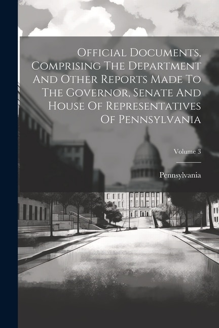 Front cover_Official Documents, Comprising The Department And Other Reports Made To The Governor, Senate And House Of Representatives Of Pennsylvania; Volume 3