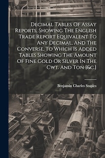 Front cover_Decimal Tables Of Assay Reports, Showing The English Trade Report Equivalent To Any Decimal, And The Converse. To Which Is Added Tables Showing The Amount Of Fine Gold Or Silver In The Cwt. And Ton [&c.]