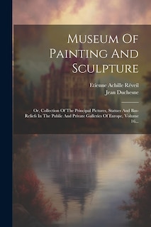 Museum Of Painting And Sculpture: Or, Collection Of The Principal Pictures, Statues And Bas-reliefs In The Public And Private Galleries Of Europe, Volume 16...