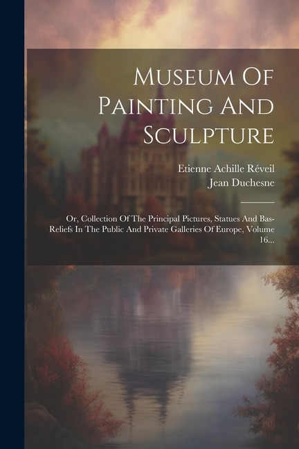 Museum Of Painting And Sculpture: Or, Collection Of The Principal Pictures, Statues And Bas-reliefs In The Public And Private Galleries Of Europe, Volume 16...