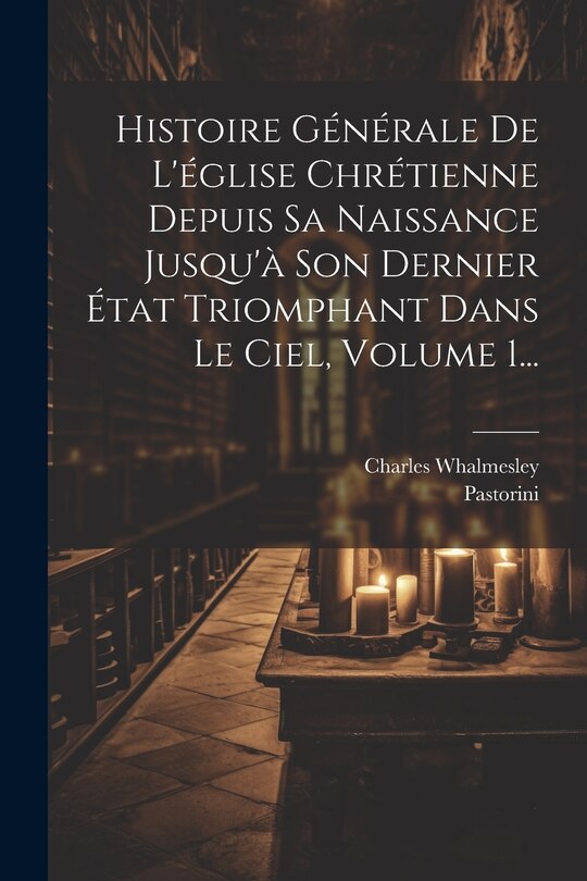 Couverture_Histoire Générale De L'église Chrétienne Depuis Sa Naissance Jusqu'à Son Dernier État Triomphant Dans Le Ciel, Volume 1...