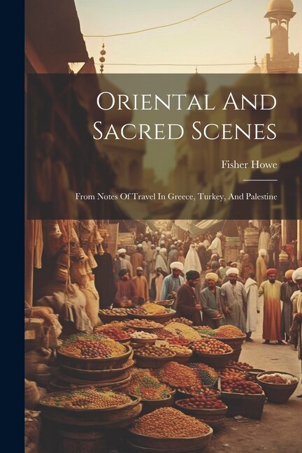 Oriental And Sacred Scenes: From Notes Of Travel In Greece, Turkey, And Palestine