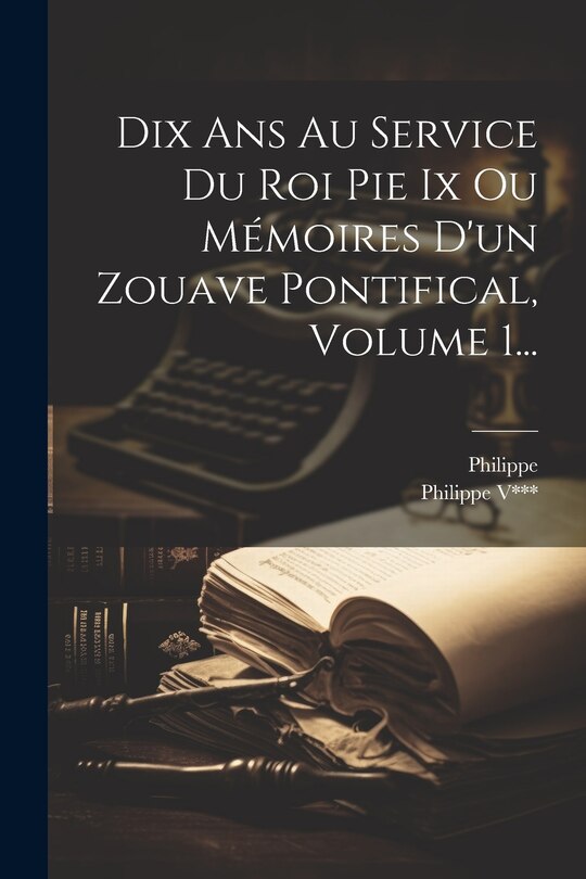 Couverture_Dix Ans Au Service Du Roi Pie Ix Ou M&eacute;moires D'un Zouave Pontifical, Volume 1...