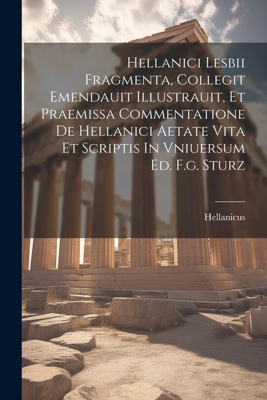 Front cover_Hellanici Lesbii Fragmenta, Collegit Emendauit Illustrauit, Et Praemissa Commentatione De Hellanici Aetate Vita Et Scriptis In Vniuersum Ed. F.g. Sturz