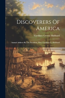 Discoverers Of America: Annual Address By The President, Hon. Gardiner G. Hubbard