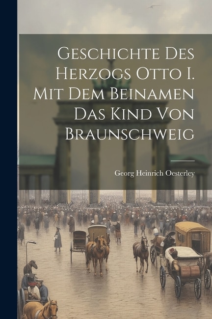 Geschichte Des Herzogs Otto I. Mit Dem Beinamen Das Kind Von Braunschweig