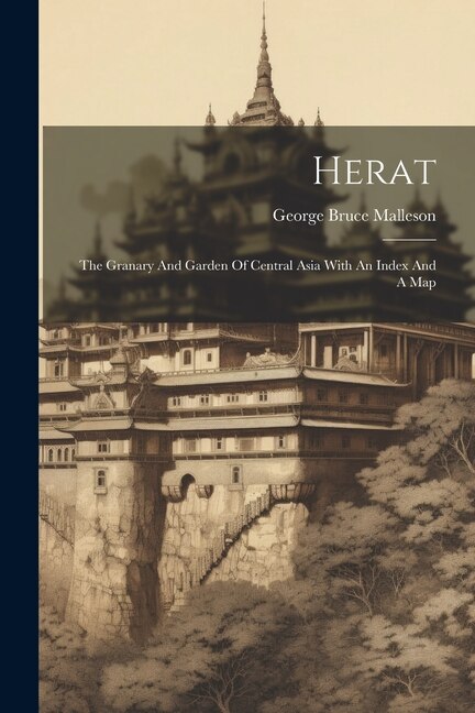 Herat: The Granary And Garden Of Central Asia With An Index And A Map