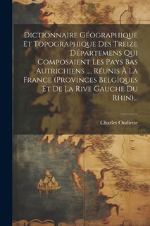 Front cover_Dictionnaire Géographique Et Topographique Des Treize Départemens Qui Composaient Les Pays Bas Autrichiens ..., Réunis À La France (provinces Belgiques Et De La Rive Gauche Du Rhin)...