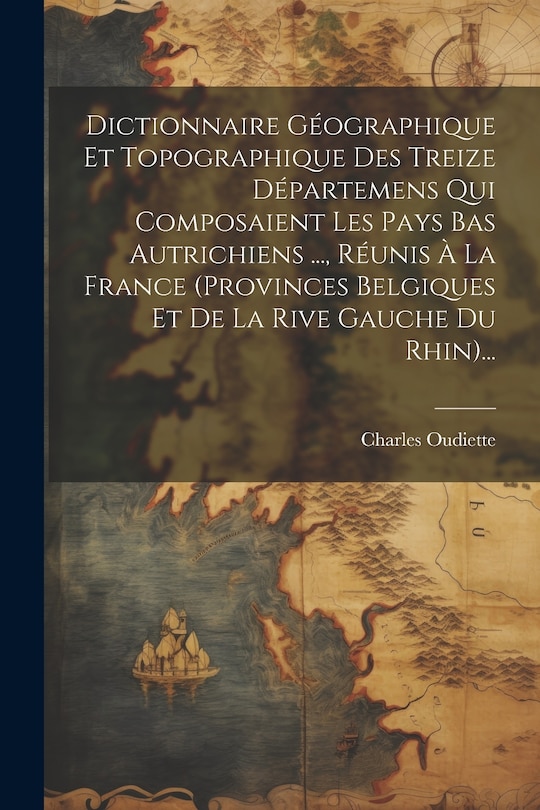 Front cover_Dictionnaire Géographique Et Topographique Des Treize Départemens Qui Composaient Les Pays Bas Autrichiens ..., Réunis À La France (provinces Belgiques Et De La Rive Gauche Du Rhin)...