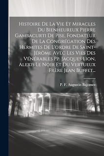 Couverture_Histoire De La Vie Et Miracles Du Bienheureux Pierre Gambacurti De Pise, Fondateur De La Congrégation Des Hermites De L'ordre De Saint-jérôme Avec Les Vies Des Vénérables Pp. Jacques Lion, Alexis Le Noir Et Du Vertueux Frère Jean Buffet...