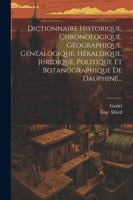 Dictionnaire Historique, Chronologique, Géographique, Généalogique, Héraldique, Juridique, Politique Et Botanographique De Dauphiné...