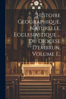 Couverture_Histoire Geographique, Naturelle, Ecclesiastique ... Du Diocese D'embrun, Volume 1...