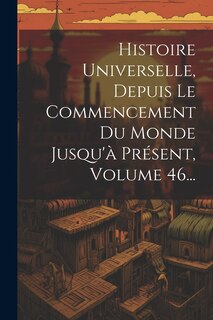 Couverture_Histoire Universelle, Depuis Le Commencement Du Monde Jusqu'&agrave; Pr&eacute;sent, Volume 46...